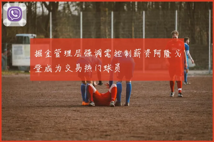 掘金管理层强调需控制薪资阿隆戈登成为交易热门球员