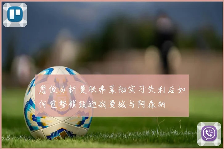 詹俊分析曼联弗莱彻实习失利后如何重整旗鼓迎战曼城与阿森纳