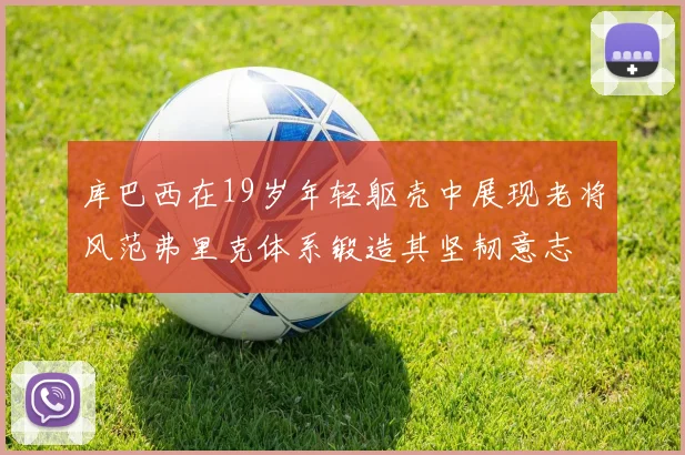 库巴西在19岁年轻躯壳中展现老将风范弗里克体系锻造其坚韧意志