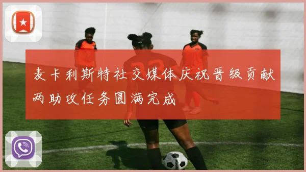 麦卡利斯特社交媒体庆祝晋级贡献两助攻任务圆满完成