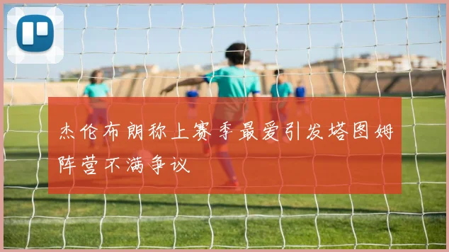杰伦布朗称上赛季最爱引发塔图姆阵营不满争议