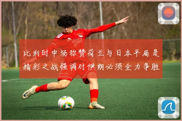 比利时中场称赞荷兰与日本平局是精彩之战强调对伊朗必须全力争胜