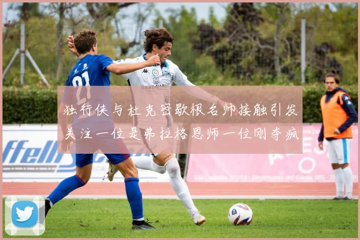 独行侠与杜克密歇根名帅接触引发关注一位是弗拉格恩师一位刚夺疯三