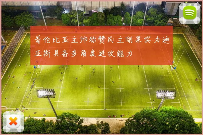 哥伦比亚主帅称赞民主刚果实力迪亚斯具备多角度进攻能力