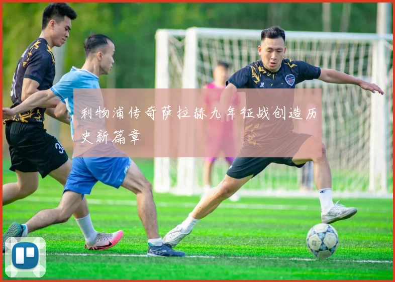利物浦传奇萨拉赫九年征战创造历史新篇章