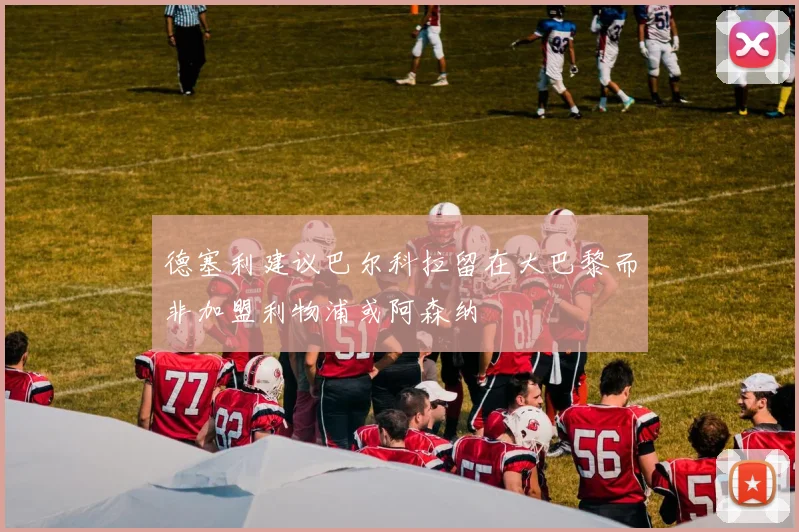 德塞利建议巴尔科拉留在大巴黎而非加盟利物浦或阿森纳