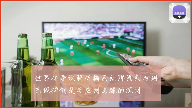 世界杯争议解析梅西红牌漏判与姆巴佩摔倒是否应判点球的探讨