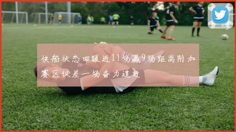 快船状态回暖近11场赢9场距离附加赛区仅差一场奋力追赶