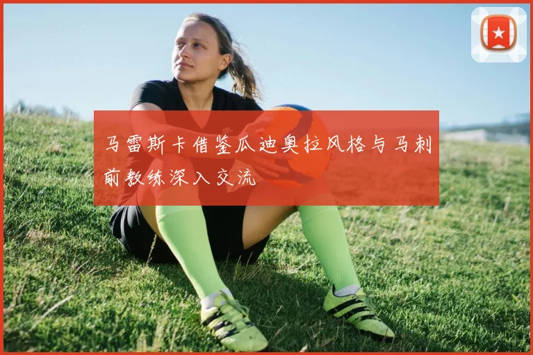 马雷斯卡借鉴瓜迪奥拉风格与马刺前教练深入交流