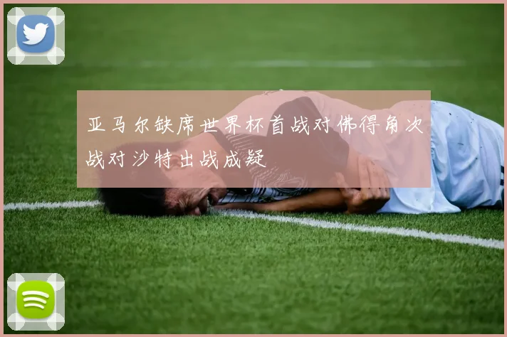 亚马尔缺席世界杯首战对佛得角次战对沙特出战成疑
