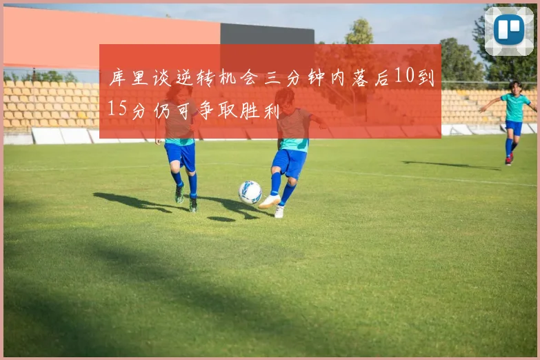 库里谈逆转机会三分钟内落后10到15分仍可争取胜利