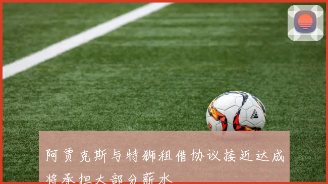 阿贾克斯与特狮租借协议接近达成将承担大部分薪水