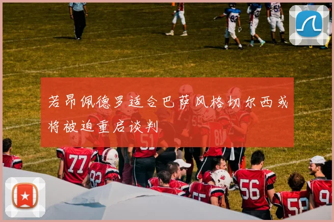 若昂佩德罗适合巴萨风格切尔西或将被迫重启谈判