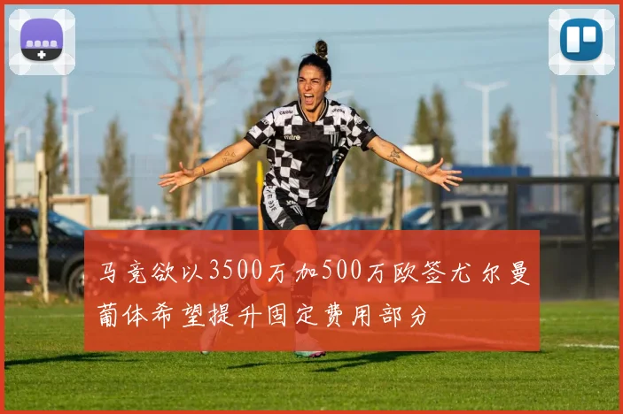 马竞欲以3500万加500万欧签尤尔曼葡体希望提升固定费用部分