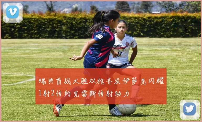 瑞典首战大胜双枪齐发伊萨克闪耀1射2传约克雷斯传射助力