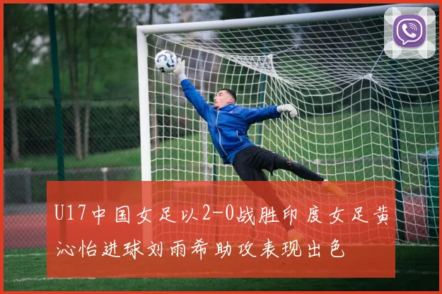 U17中国女足以2-0战胜印度女足黄沁怡进球刘雨希助攻表现出色