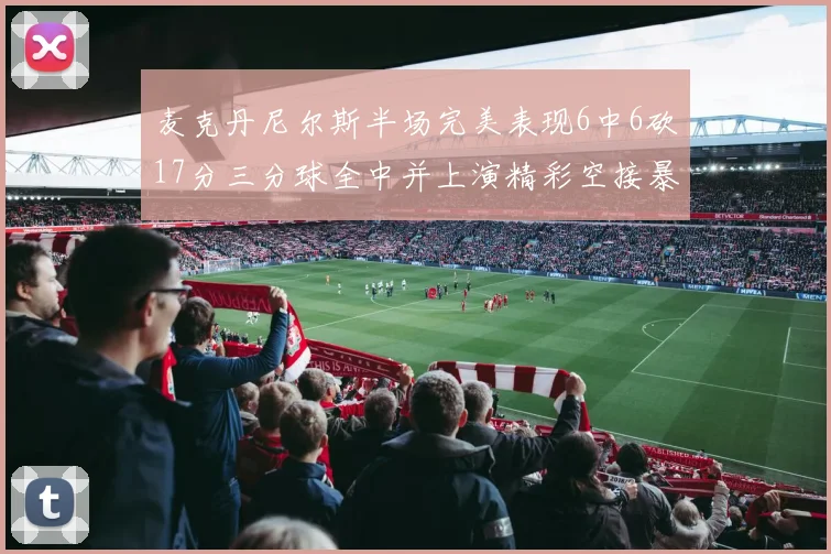 麦克丹尼尔斯半场完美表现6中6砍17分三分球全中并上演精彩空接暴扣