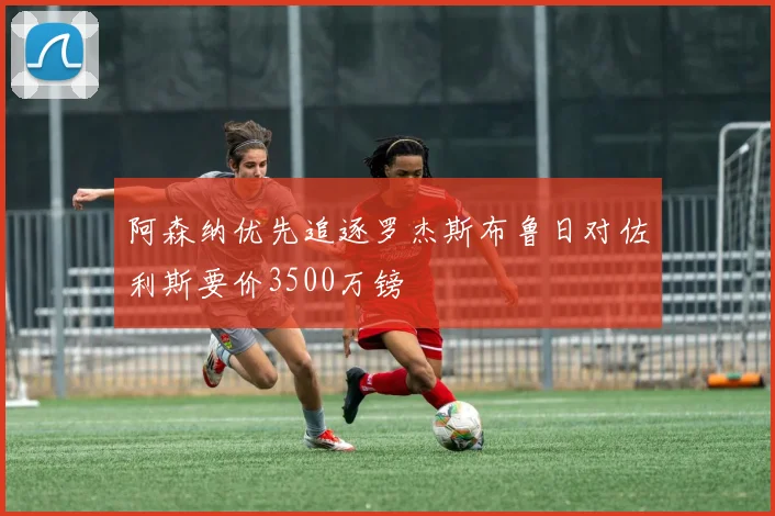 阿森纳优先追逐罗杰斯布鲁日对佐利斯要价3500万镑