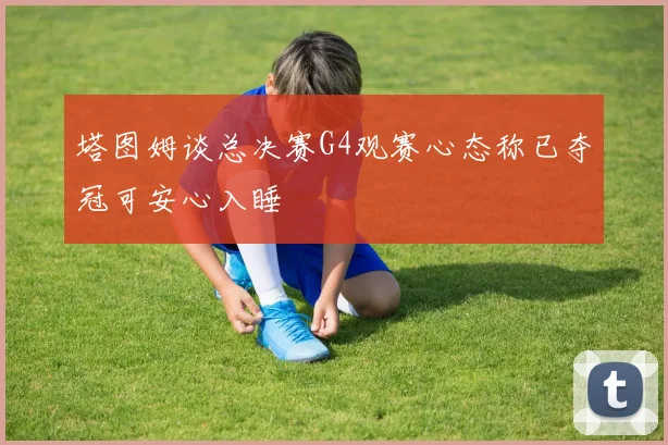 塔图姆谈总决赛G4观赛心态称已夺冠可安心入睡