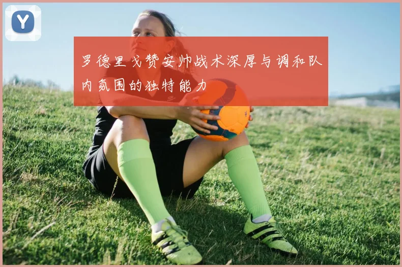 罗德里戈赞安帅战术深厚与调和队内氛围的独特能力