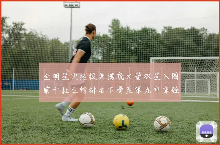 全明星次轮投票揭晓火箭双星入围前十杜兰特排名下滑至第九申京强势晋级第十位