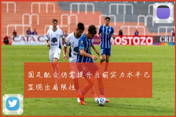 国足配合仍需提升当前实力水平已显现出局限性