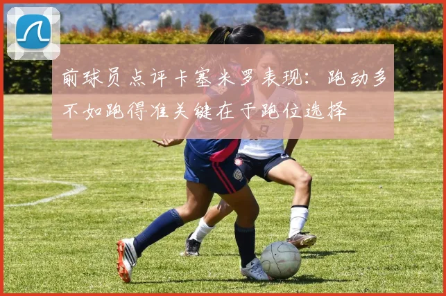 前球员点评卡塞米罗表现：跑动多不如跑得准关键在于跑位选择