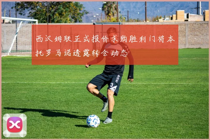 西汉姆联正式报价求购胜利门将本托罗马诺透露转会动态