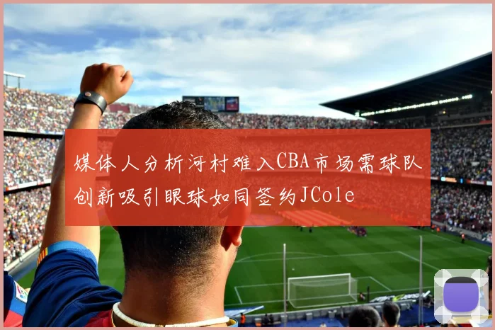 媒体人分析河村难入CBA市场需球队创新吸引眼球如同签约JCole