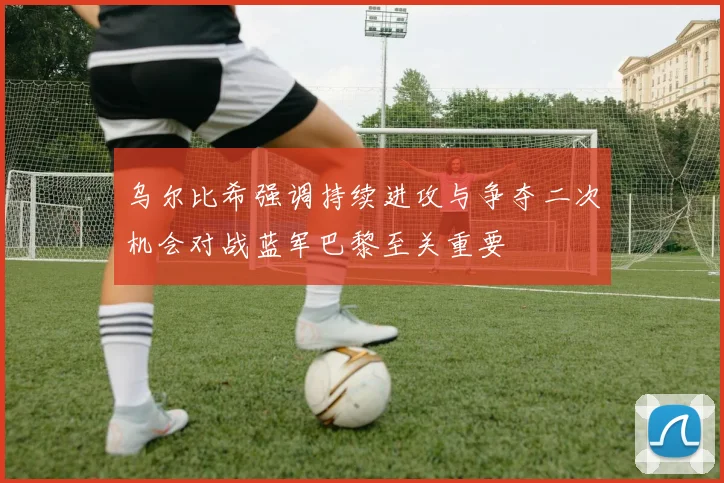 乌尔比希强调持续进攻与争夺二次机会对战蓝军巴黎至关重要